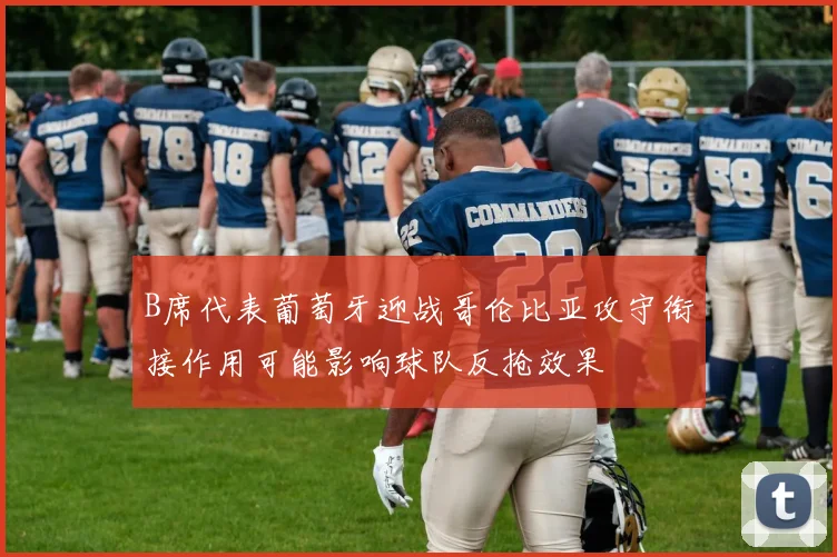 B席代表葡萄牙迎战哥伦比亚攻守衔接作用可能影响球队反抢效果