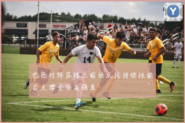 巴西对阵苏格兰前场反抢持续性能否支撑全场高强度