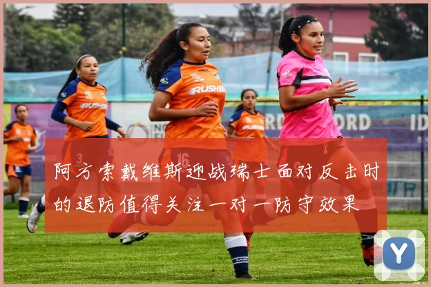 阿方索戴维斯迎战瑞士面对反击时的退防值得关注一对一防守效果