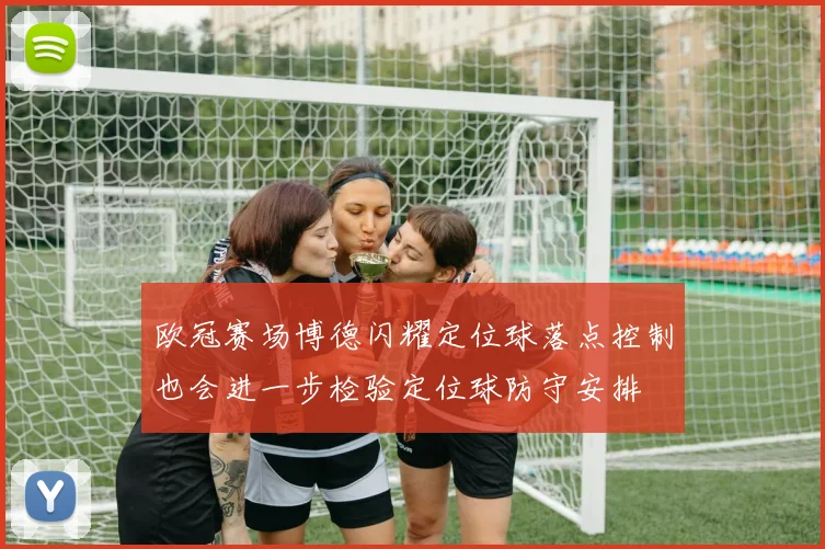 欧冠赛场博德闪耀定位球落点控制也会进一步检验定位球防守安排