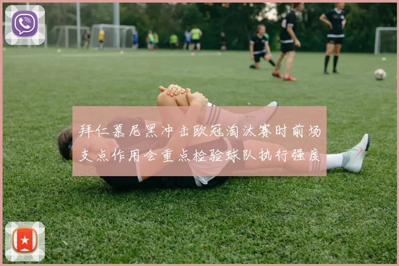 拜仁慕尼黑冲击欧冠淘汰赛时前场支点作用会重点检验球队执行强度
