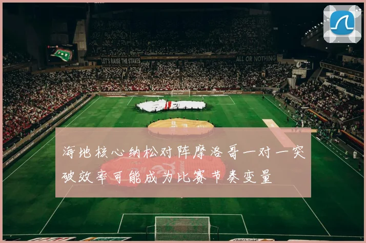海地核心纳松对阵摩洛哥一对一突破效率可能成为比赛节奏变量