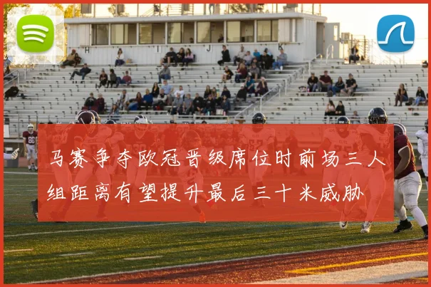 马赛争夺欧冠晋级席位时前场三人组距离有望提升最后三十米威胁