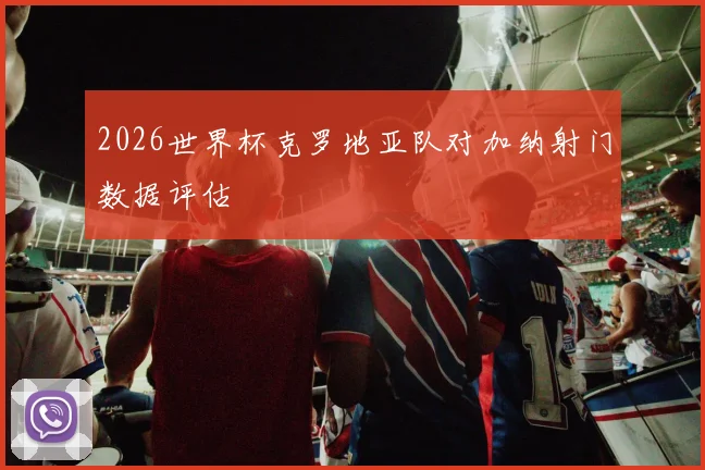 2026世界杯克罗地亚队对加纳射门数据评估