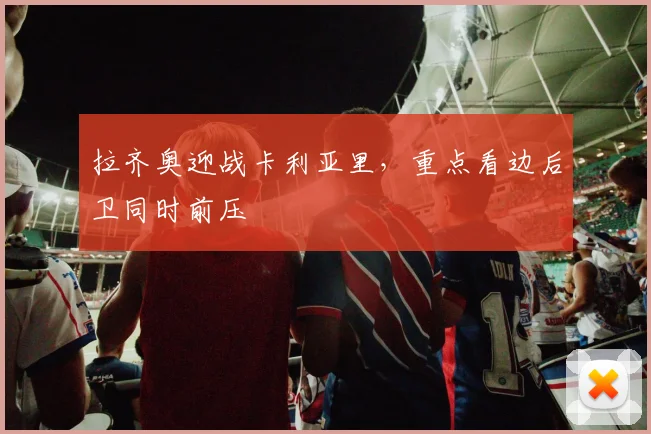 拉齐奥迎战卡利亚里，重点看边后卫同时前压
