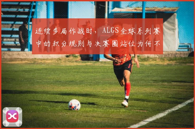 连续多局作战时，ALGS全球系列赛中的积分规则与决赛圈站位为何不能分开讨论
