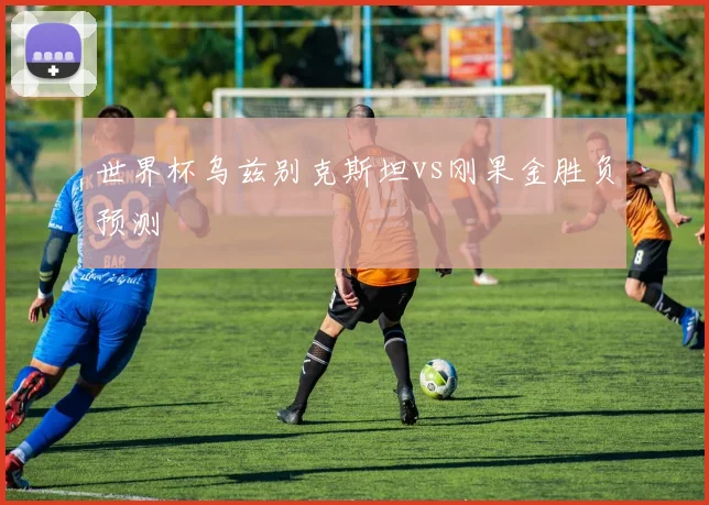 世界杯乌兹别克斯坦vs刚果金胜负预测