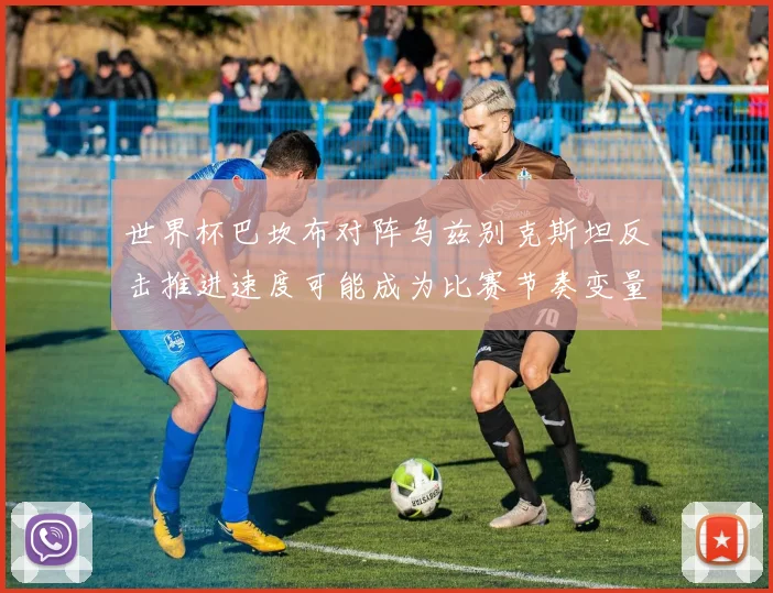 世界杯巴坎布对阵乌兹别克斯坦反击推进速度可能成为比赛节奏变量