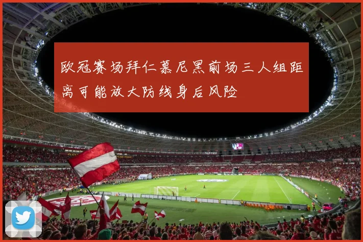 欧冠赛场拜仁慕尼黑前场三人组距离可能放大防线身后风险