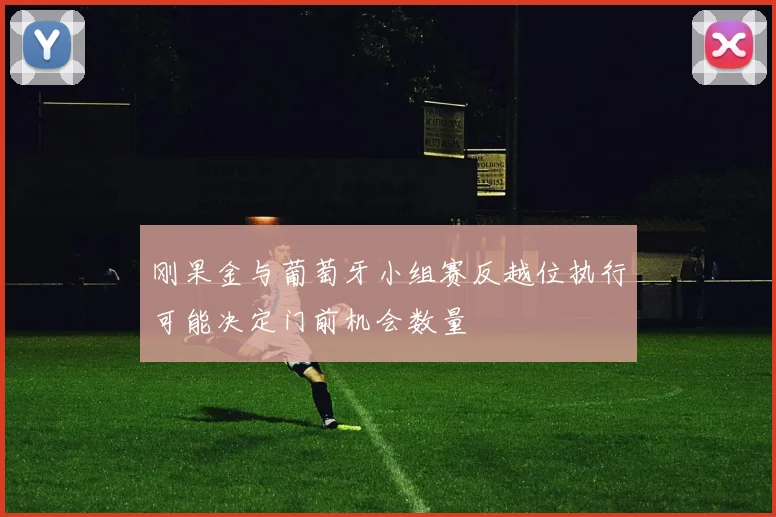 刚果金与葡萄牙小组赛反越位执行可能决定门前机会数量