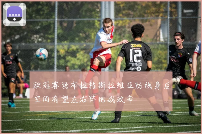 欧冠赛场布拉格斯拉维亚防线身后空间有望左右阵地战效率