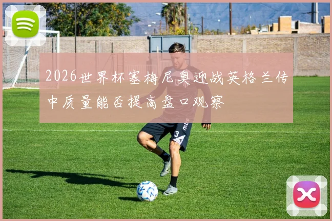 2026世界杯塞梅尼奥迎战英格兰传中质量能否提高盘口观察