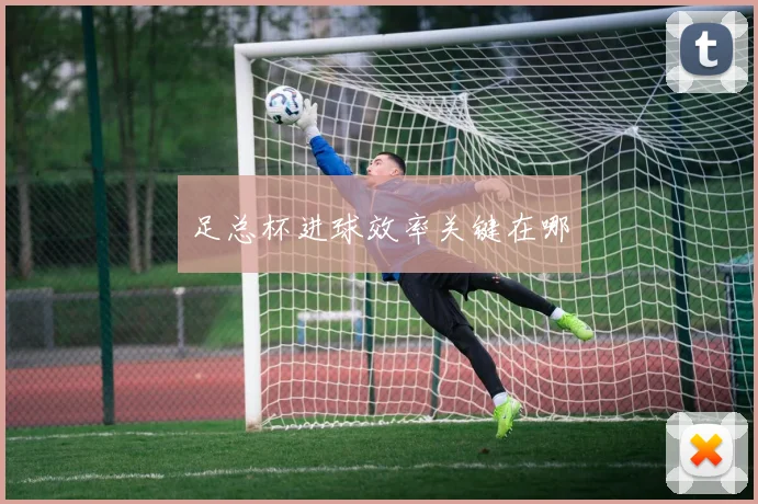 足总杯进球效率关键在哪