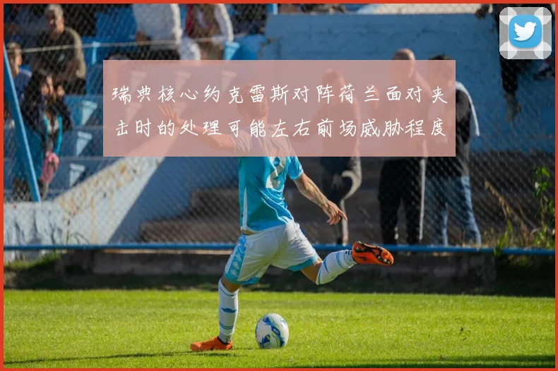 瑞典核心约克雷斯对阵荷兰面对夹击时的处理可能左右前场威胁程度