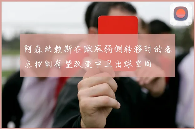 阿森纳赖斯在欧冠弱侧转移时的落点控制有望改变中卫出球空间