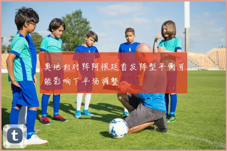 奥地利对阵阿根廷首发阵型平衡可能影响下半场调整