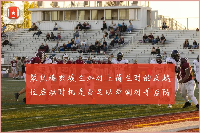 聚焦瑞典埃兰加对上荷兰时的反越位启动时机是否足以牵制对手后防