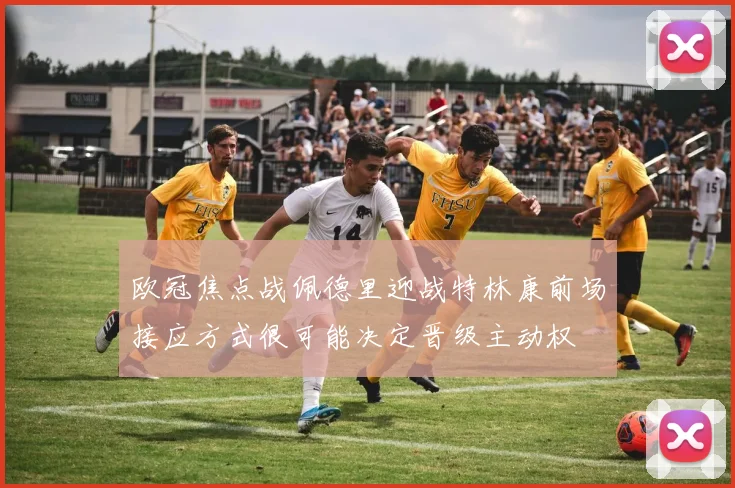 欧冠焦点战佩德里迎战特林康前场接应方式很可能决定晋级主动权