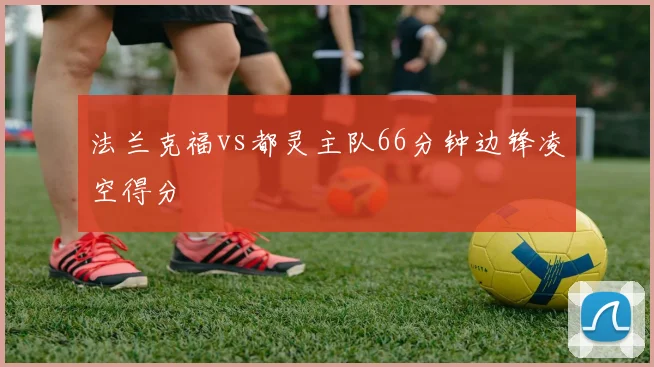 法兰克福vs都灵主队66分钟边锋凌空得分