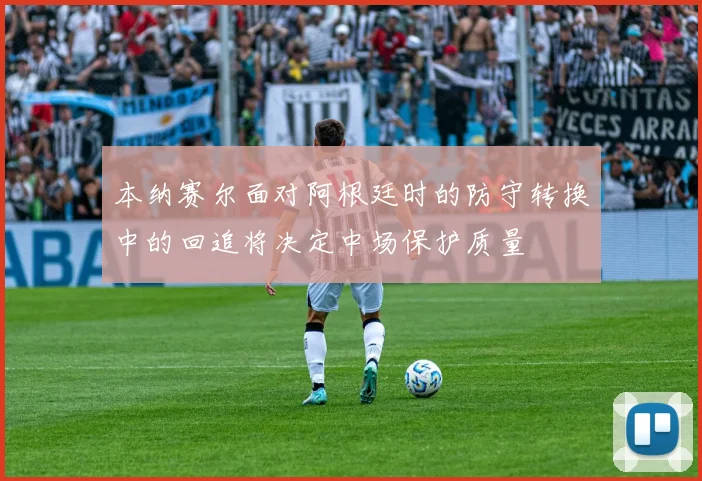本纳赛尔面对阿根廷时的防守转换中的回追将决定中场保护质量