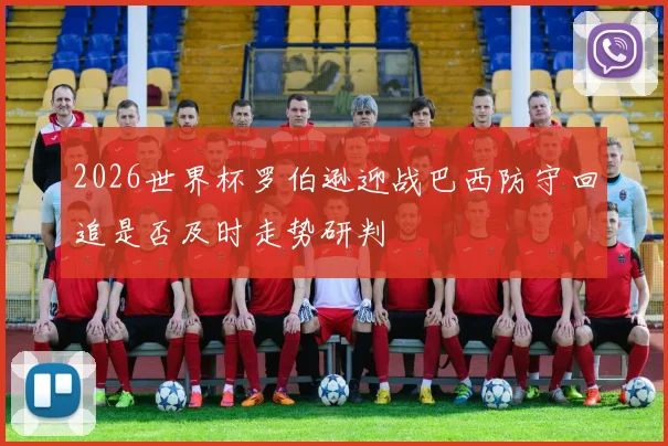 2026世界杯罗伯逊迎战巴西防守回追是否及时走势研判