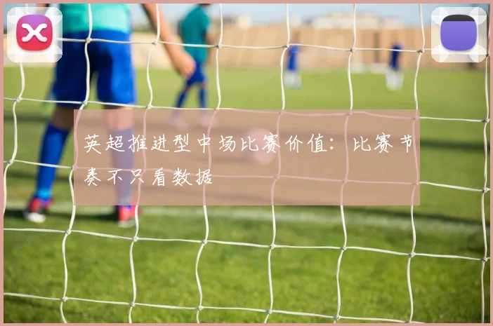 英超推进型中场比赛价值：比赛节奏不只看数据