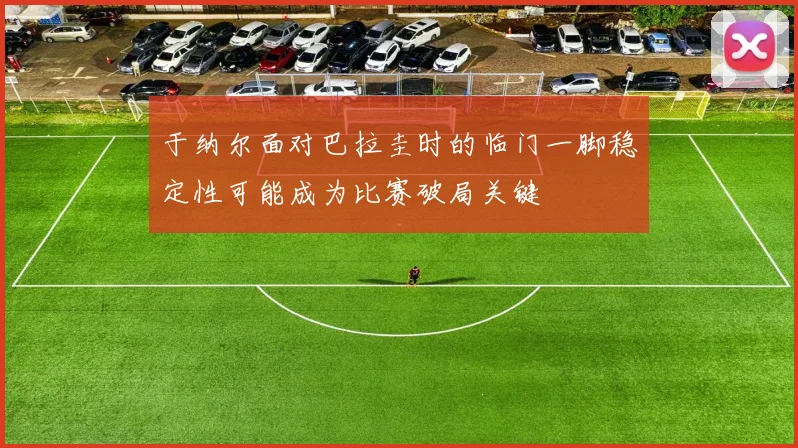 于纳尔面对巴拉圭时的临门一脚稳定性可能成为比赛破局关键