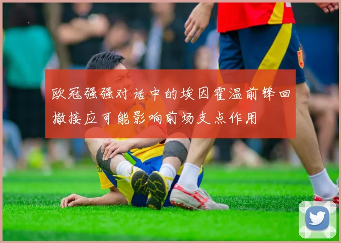 欧冠强强对话中的埃因霍温前锋回撤接应可能影响前场支点作用
