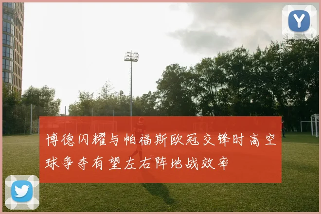 博德闪耀与帕福斯欧冠交锋时高空球争夺有望左右阵地战效率