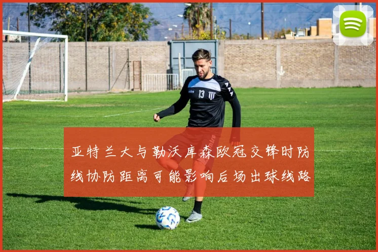 亚特兰大与勒沃库森欧冠交锋时防线协防距离可能影响后场出球线路