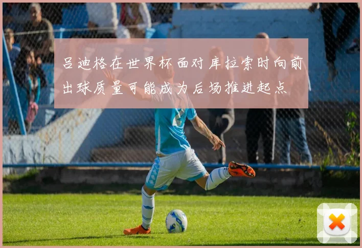 吕迪格在世界杯面对库拉索时向前出球质量可能成为后场推进起点