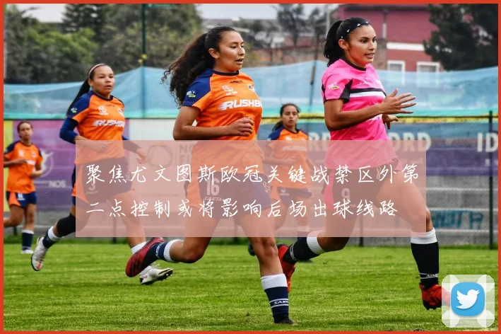 聚焦尤文图斯欧冠关键战禁区外第二点控制或将影响后场出球线路