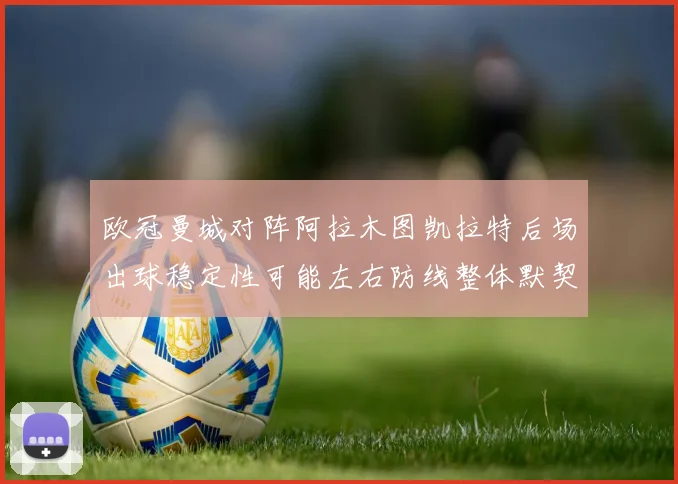 欧冠曼城对阵阿拉木图凯拉特后场出球稳定性可能左右防线整体默契