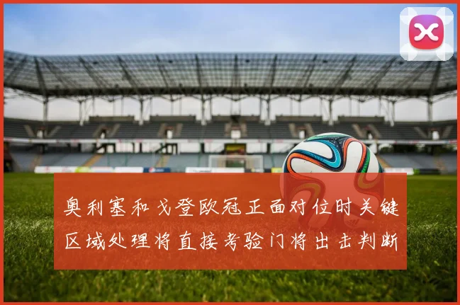 奥利塞和戈登欧冠正面对位时关键区域处理将直接考验门将出击判断