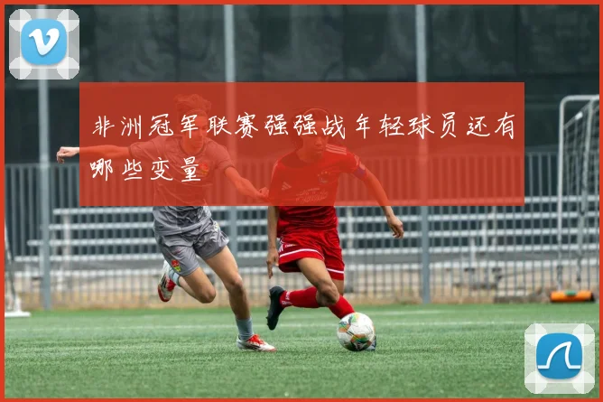 非洲冠军联赛强强战年轻球员还有哪些变量