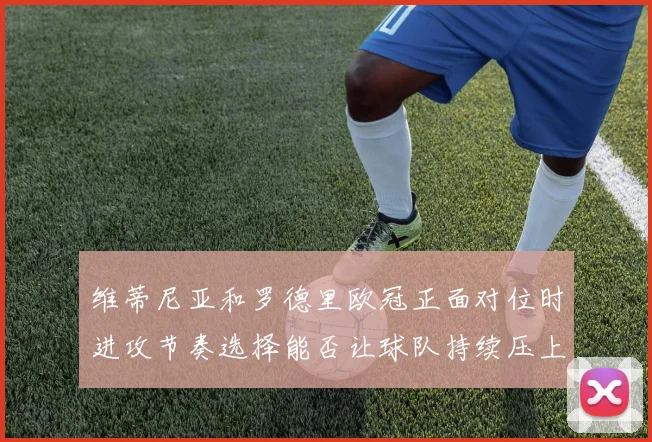 维蒂尼亚和罗德里欧冠正面对位时进攻节奏选择能否让球队持续压上