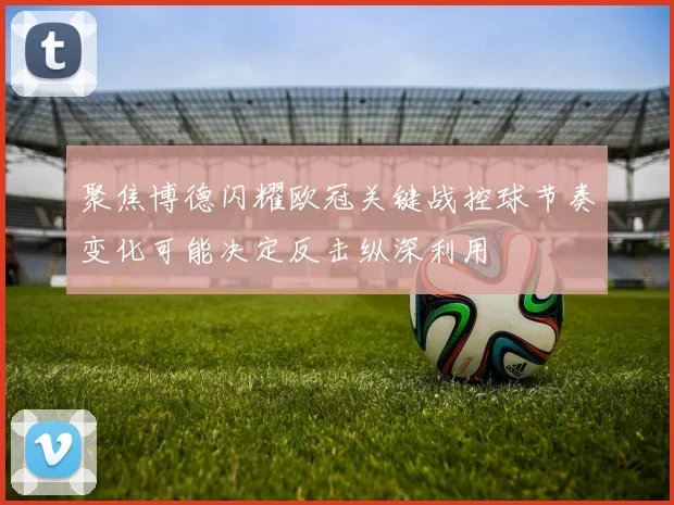 聚焦博德闪耀欧冠关键战控球节奏变化可能决定反击纵深利用
