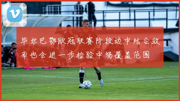 毕尔巴鄂欧冠联赛阶段边中结合效率也会进一步检验中场覆盖范围