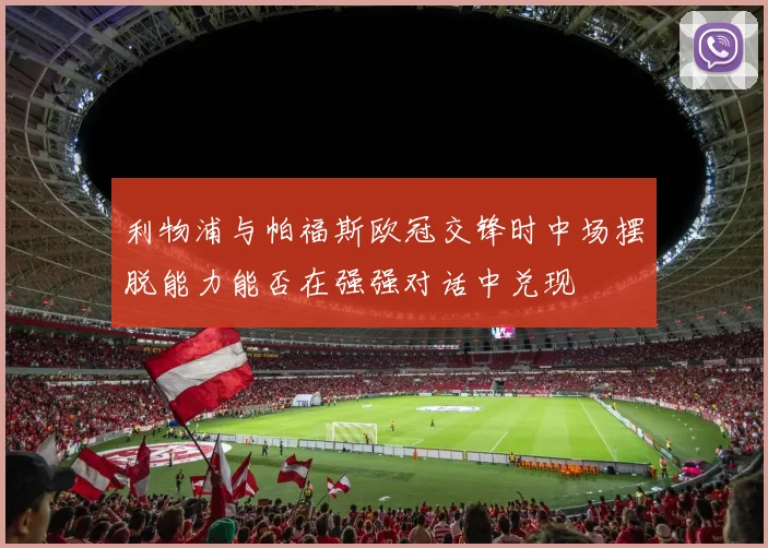 利物浦与帕福斯欧冠交锋时中场摆脱能力能否在强强对话中兑现