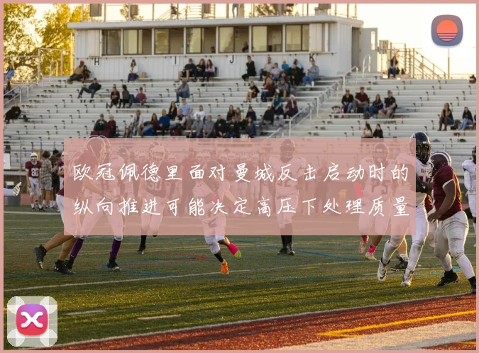欧冠佩德里面对曼城反击启动时的纵向推进可能决定高压下处理质量