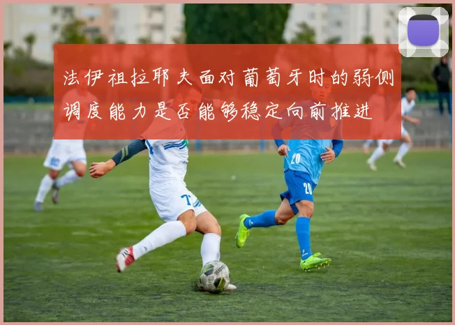 法伊祖拉耶夫面对葡萄牙时的弱侧调度能力是否能够稳定向前推进