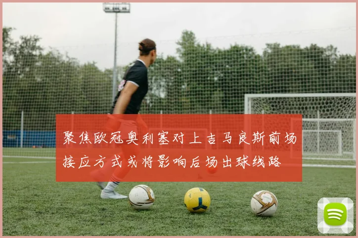 聚焦欧冠奥利塞对上吉马良斯前场接应方式或将影响后场出球线路
