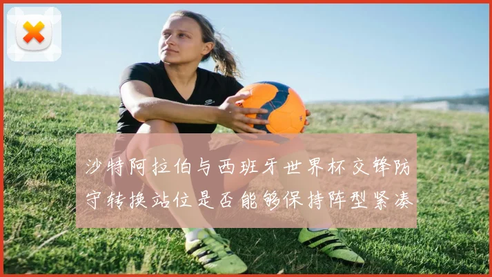 沙特阿拉伯与西班牙世界杯交锋防守转换站位是否能够保持阵型紧凑