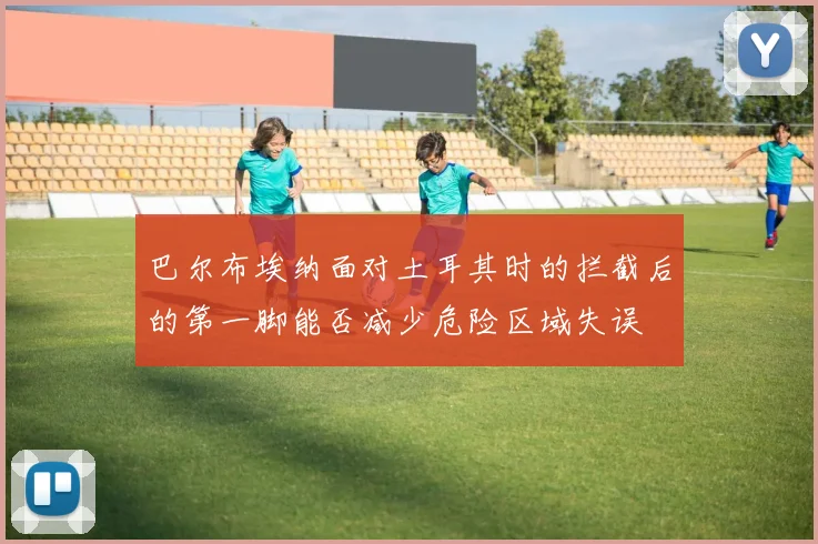 巴尔布埃纳面对土耳其时的拦截后的第一脚能否减少危险区域失误
