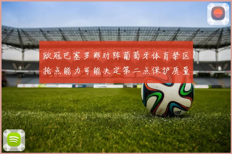 欧冠巴塞罗那对阵葡萄牙体育禁区抢点能力可能决定第二点保护质量