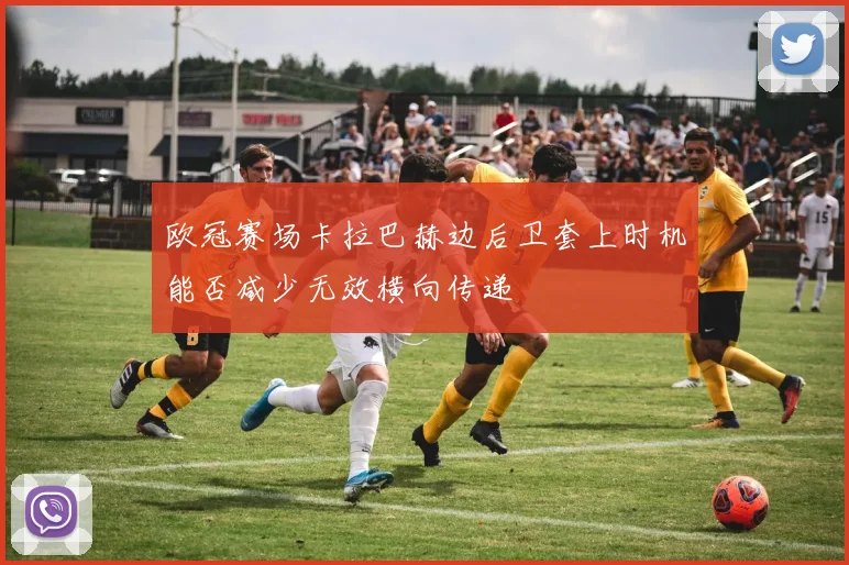 欧冠赛场卡拉巴赫边后卫套上时机能否减少无效横向传递