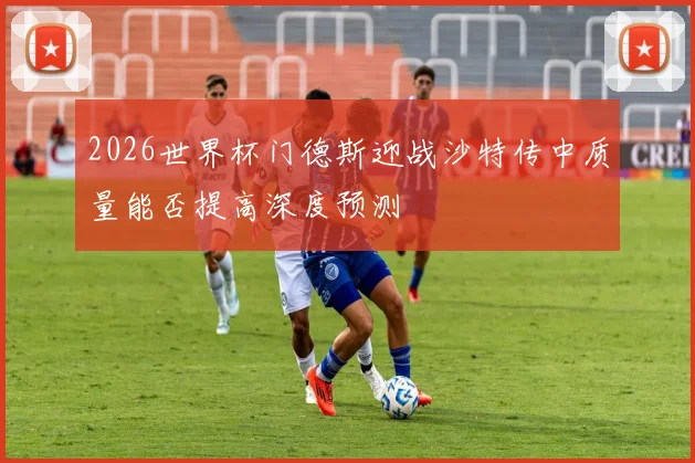 2026世界杯门德斯迎战沙特传中质量能否提高深度预测