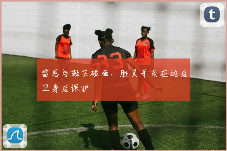 雷恩与勒芒碰面，胜负手或在边后卫身后保护