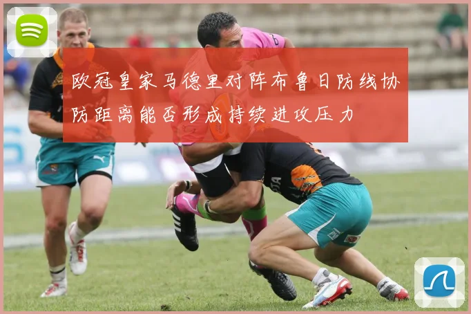 欧冠皇家马德里对阵布鲁日防线协防距离能否形成持续进攻压力