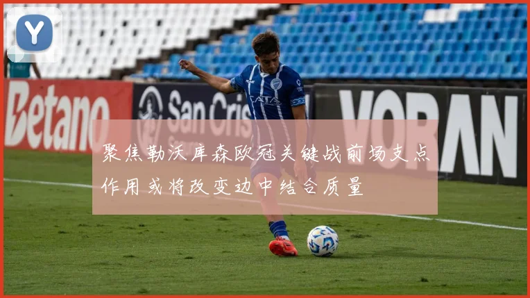 聚焦勒沃库森欧冠关键战前场支点作用或将改变边中结合质量